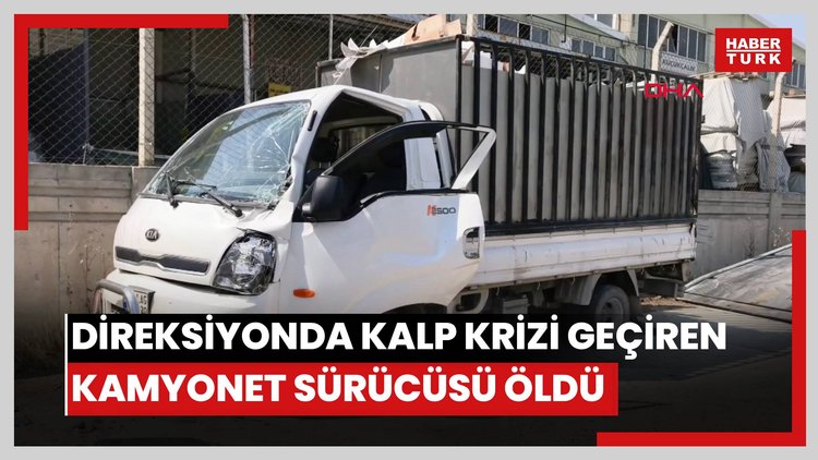 Direksiyonda kalp krizi geçirip kaza yapan kamyonet sürücüsü öldü