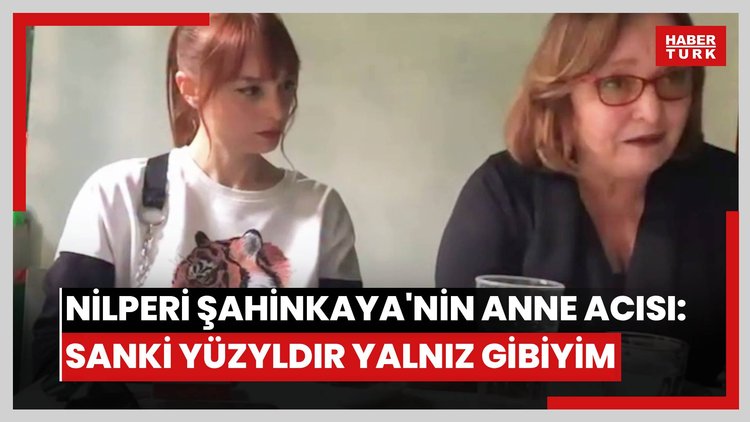 Nilperi Şahinkaya'nın anne acısı: Sanki yüzyldır yalnız gibiyim