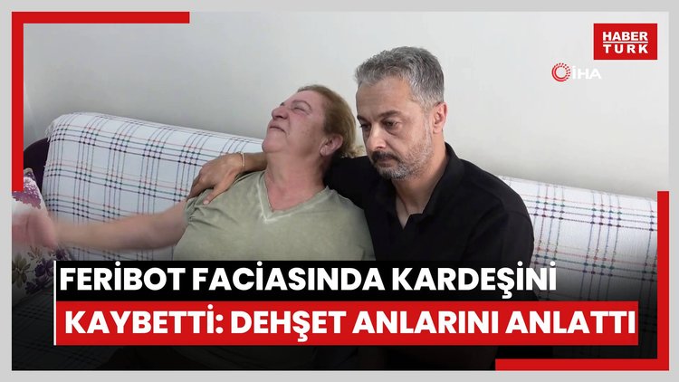 Tatil dönüşü feribot faciasında kardeşini kaybedip yaralı kurtulan kadın korku dolu anları anlattı