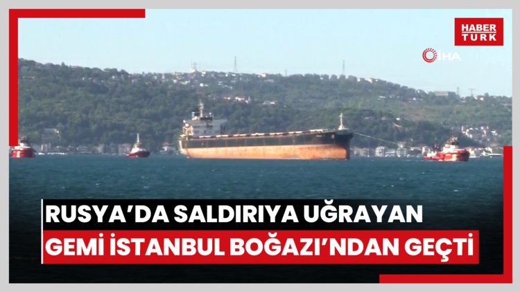 Rusya'da saldırıya uğrayan gemi İstanbul Boğazı'ndan geçti