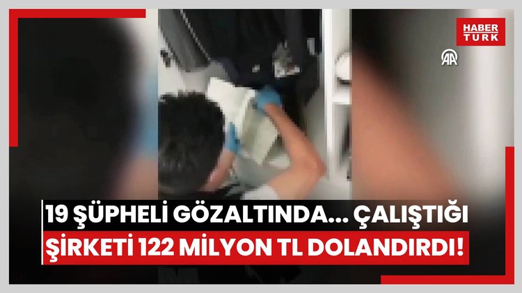 19 şüpheli gözaltında... Çalıştığı şirketi 122 milyon TL dolandırdı!