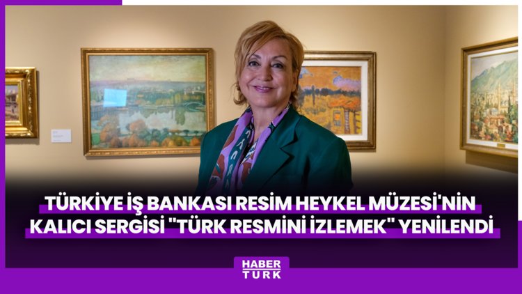 Türkiye İş Bankası Resim Heykel Müzesi'nin Kalıcı Sergisi "Türk Resmini İzlemek" Yenilendi