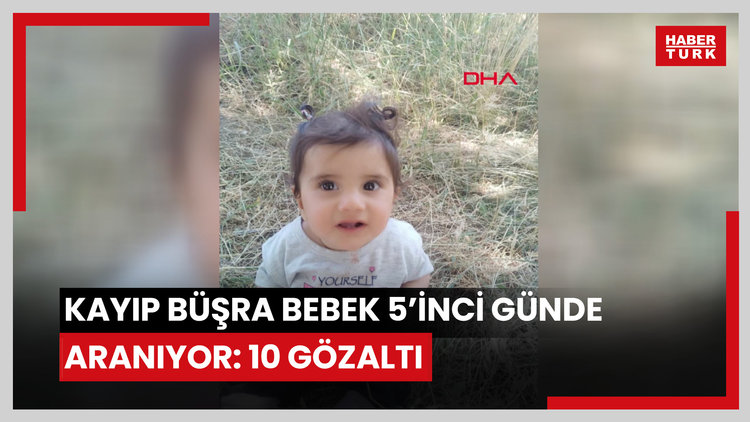 Kayıp Büşra bebek 5'inci günde de aranıyor; gözaltı sayısı 10'a çıktı