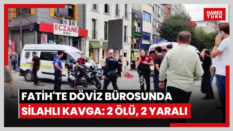 Fatih'te döviz bürosunda silahlı kavga: 2 ölü, 2 yaralı