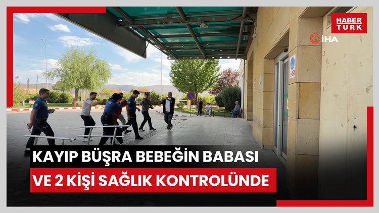 Kayıp bebek Büşra olayında baba ve beraberindeki 2 kişi sağlık kontrolüne götürüldü