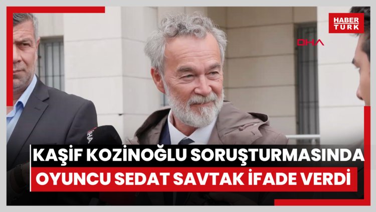 Kaşif Kozinoğlu soruşturmasında oyuncu Sedat Savtak ifade verdi