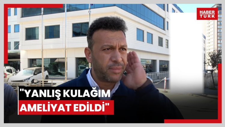 "Yanlış kulağım ameliyat edildi"
