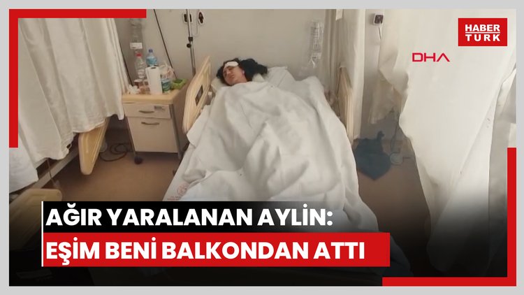 Balkondan düşüp ağır yaralanan Aylin: Eşim bacaklarımdan tutup attı