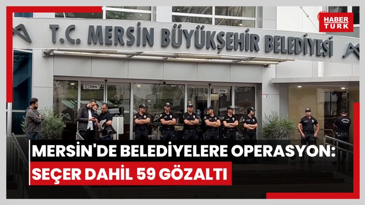 Mersin Büyükşehir Belediyesi'ne operasyon: Başkan Seçer dahil 59 gözaltı