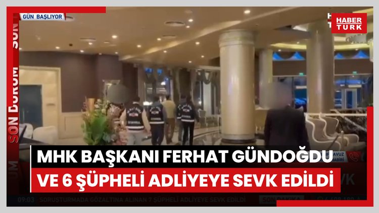 MHK Başkanı Ferhat Gündoğdu ve 6 şüpheli adliyeye sevk edildi