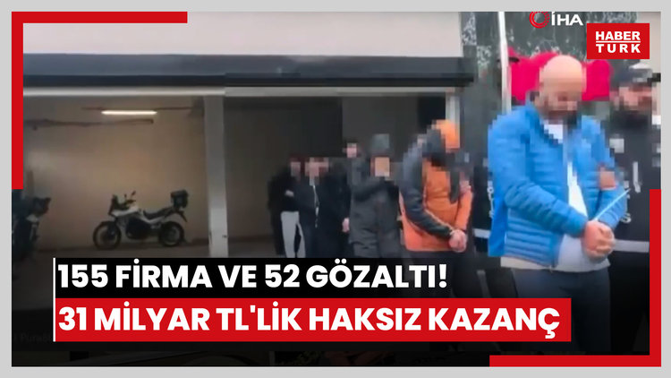 155 firma ve 52 gözaltı! 31 milyar TL'lik haksız kazanç