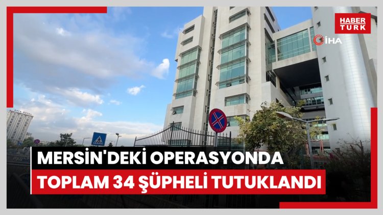 Mersin'deki operasyonda toplam 34 şüpheli tutuklandı