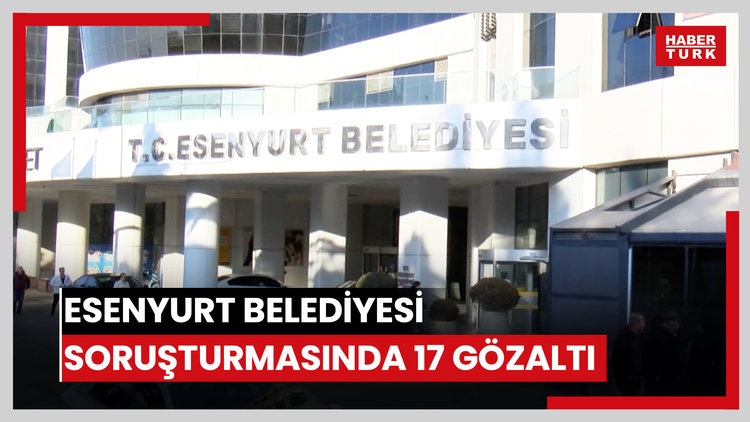 Esenyurt Belediyesine yönelik soruşturmada 17 şüpheli gözaltına alındı