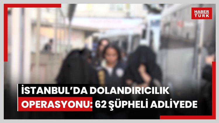 İstanbul'da uluslararası dolandırıcılık şebekesine operasyon: 62 şüpheli adliyeye sevk edildi