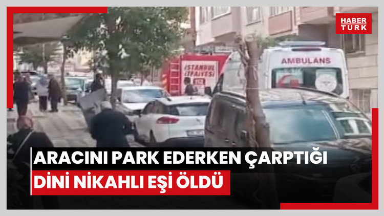 Sultangazi'de kadın sürücünün aracını park ederken çarptığı dini nikahlı eşi öldü