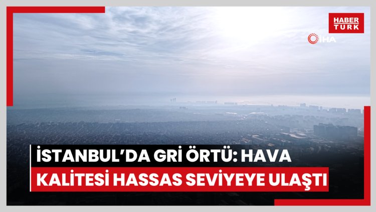 İstanbul'da gri örtü: Hava kalitesi hassas seviyeye ulaştı