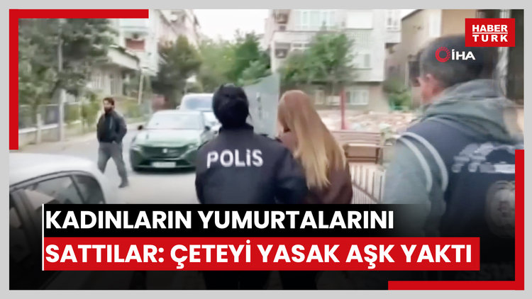Kadınların yumurtalarını yurt dışına sattılar! Çeteyi yakan yasak aşk!